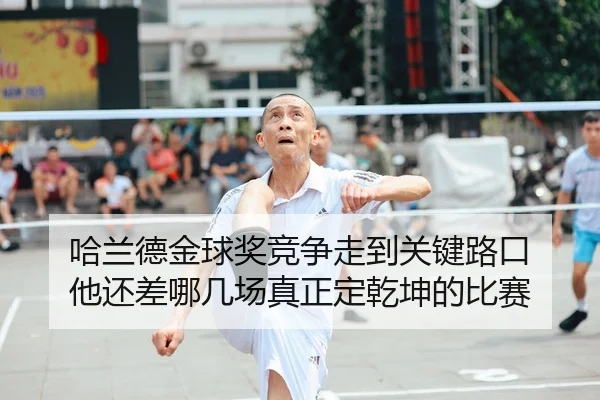 哈兰德金球奖竞争走到关键路口 他还差哪几场真正定乾坤的比赛
